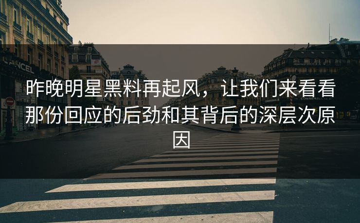 昨晚明星黑料再起风，让我们来看看那份回应的后劲和其背后的深层次原因