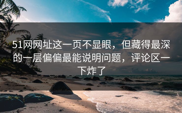 51网网址这一页不显眼,但藏得最深的一层偏偏最能说明问题,评论区一下炸了 51网网址这一页不显眼,但藏得最深的一层偏偏最能说明问题,评论区一下炸了