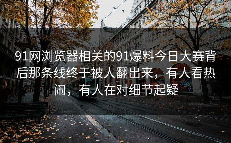 91网浏览器相关的91爆料今日大赛背后那条线终于被人翻出来,有人看热闹,有人在对细节起疑 91网浏览器相关的91爆料今日大赛背后那条线终于被人翻出来,有人看热闹,有人在对细节起疑